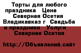 Торты для любого праздника › Цена ­ 650 - Северная Осетия, Владикавказ г. Свадьба и праздники » Услуги   . Северная Осетия